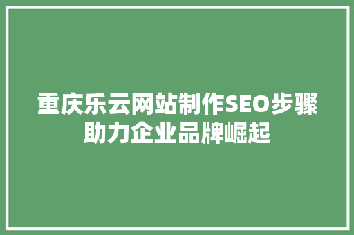 重庆乐云网站制作SEO步骤助力企业品牌崛起