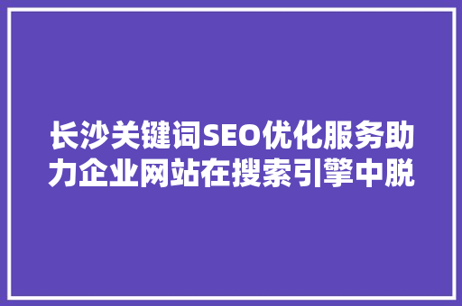长沙关键词SEO优化服务助力企业网站在搜索引擎中脱颖而出