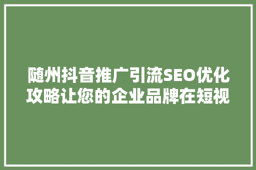 随州抖音推广引流SEO优化攻略让您的企业品牌在短视频平台绽放光彩
