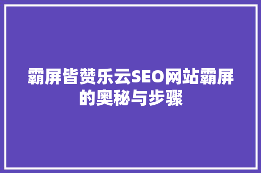 霸屏皆赞乐云SEO网站霸屏的奥秘与步骤