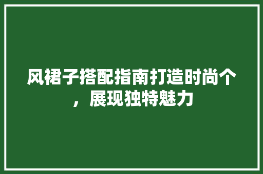 风裙子搭配指南打造时尚个，展现独特魅力