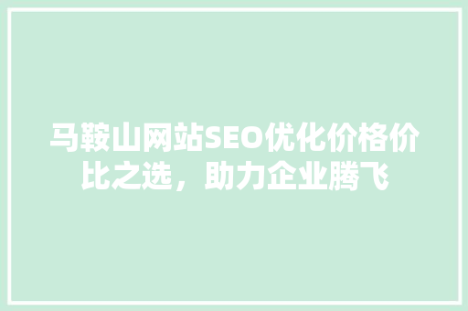 马鞍山网站SEO优化价格价比之选，助力企业腾飞