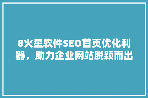8火星软件SEO首页优化利器，助力企业网站脱颖而出  第1张