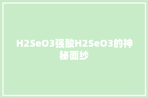 H2SeO3强酸H2SeO3的神秘面纱