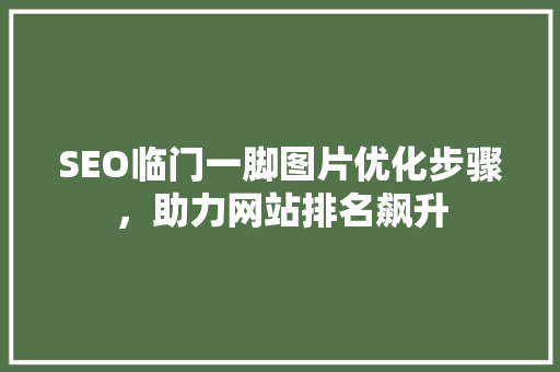 SEO临门一脚图片优化步骤，助力网站排名飙升