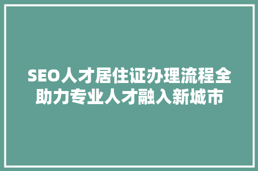 SEO人才居住证办理流程全助力专业人才融入新城市
