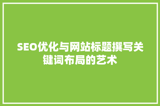 SEO优化与网站标题撰写关键词布局的艺术