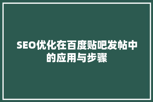 SEO优化在百度贴吧发帖中的应用与步骤