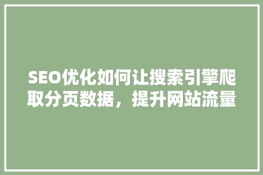 SEO优化如何让搜索引擎爬取分页数据，提升网站流量与排名