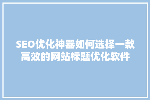 SEO优化神器如何选择一款高效的网站标题优化软件