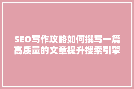 SEO写作攻略如何撰写一篇高质量的文章提升搜索引擎排名