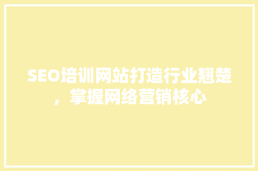 SEO培训网站打造行业翘楚，掌握网络营销核心