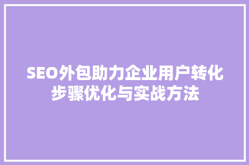 SEO外包助力企业用户转化步骤优化与实战方法