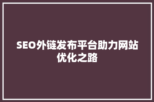 SEO外链发布平台助力网站优化之路