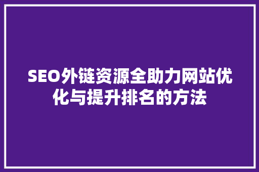 SEO外链资源全助力网站优化与提升排名的方法