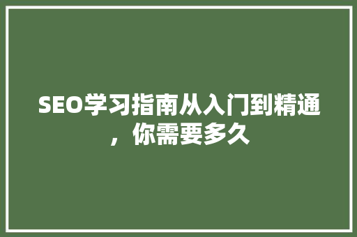 SEO学习指南从入门到精通，你需要多久