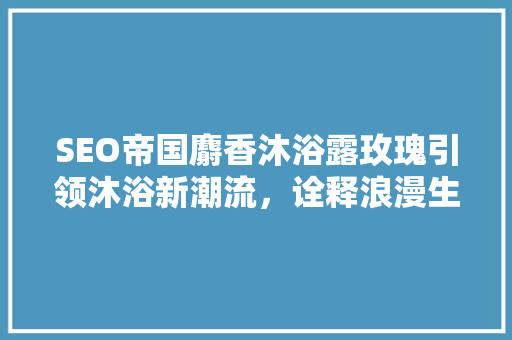 SEO帝国麝香沐浴露玫瑰引领沐浴新潮流，诠释浪漫生活美学  第1张