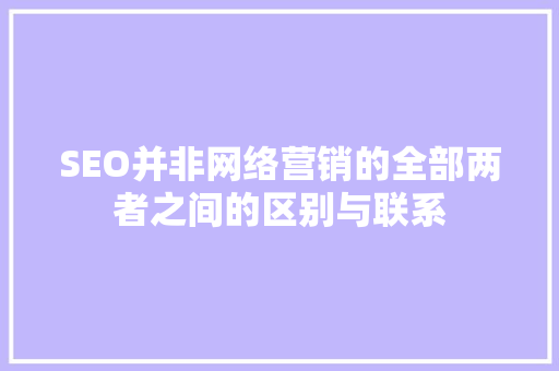 SEO并非网络营销的全部两者之间的区别与联系
