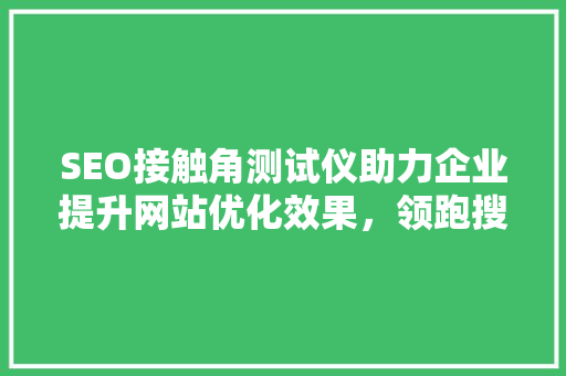 SEO接触角测试仪助力企业提升网站优化效果，领跑搜索引擎排名