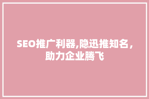SEO推广利器,隐迅推知名，助力企业腾飞