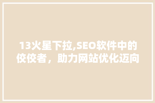 13火星下拉,SEO软件中的佼佼者，助力网站优化迈向新高度
