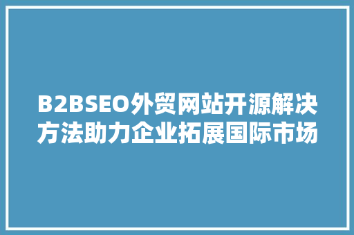 B2BSEO外贸网站开源解决方法助力企业拓展国际市场