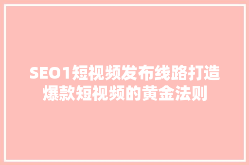 SEO1短视频发布线路打造爆款短视频的黄金法则