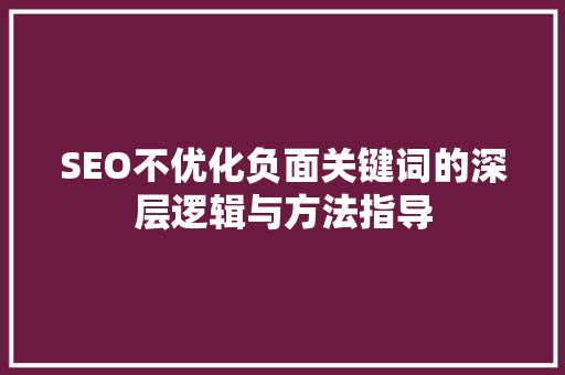 SEO不优化负面关键词的深层逻辑与方法指导