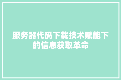 服务器代码下载技术赋能下的信息获取革命