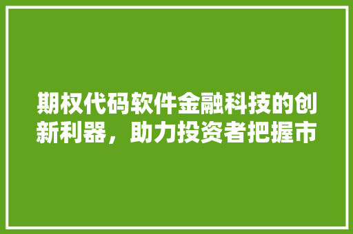 期权代码软件金融科技的创新利器，助力投资者把握市场脉搏