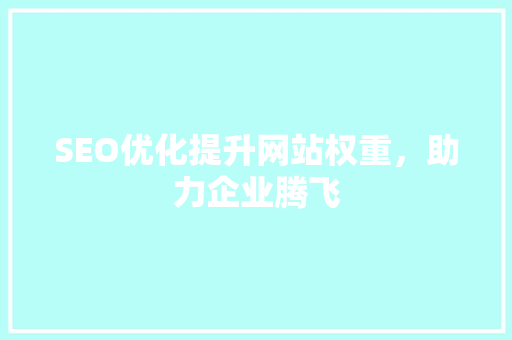 SEO优化提升网站权重，助力企业腾飞