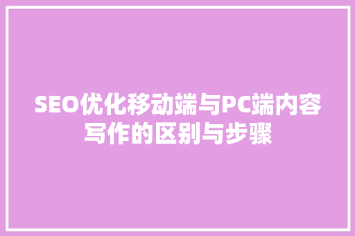 SEO优化移动端与PC端内容写作的区别与步骤