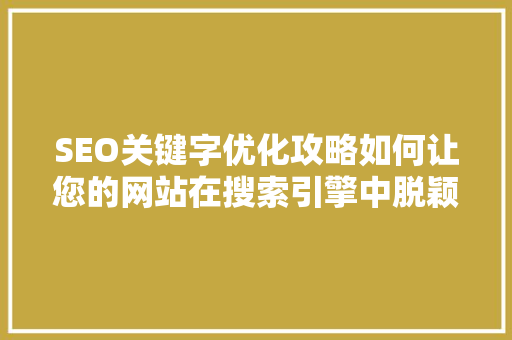 SEO关键字优化攻略如何让您的网站在搜索引擎中脱颖而出