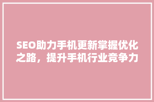 SEO助力手机更新掌握优化之路，提升手机行业竞争力