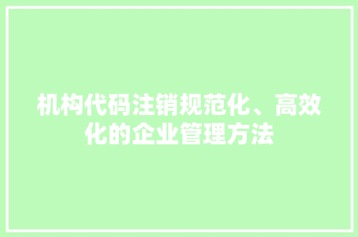 机构代码注销规范化、高效化的企业管理方法