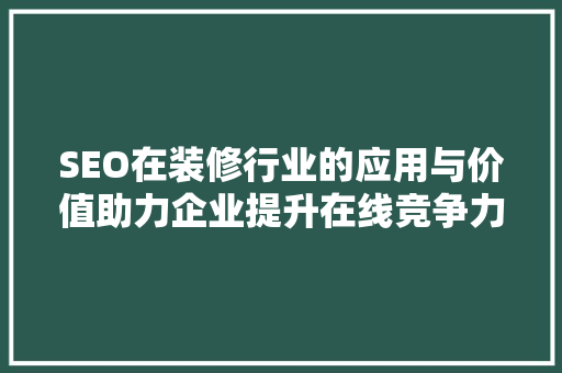 SEO在装修行业的应用与价值助力企业提升在线竞争力