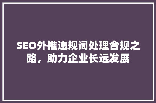 SEO外推违规词处理合规之路，助力企业长远发展