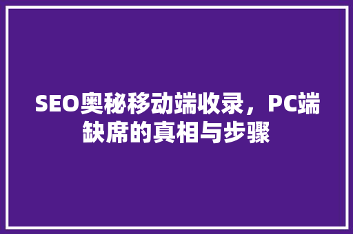 SEO奥秘移动端收录，PC端缺席的真相与步骤  第1张