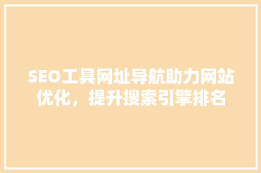 SEO工具网址导航助力网站优化，提升搜索引擎排名