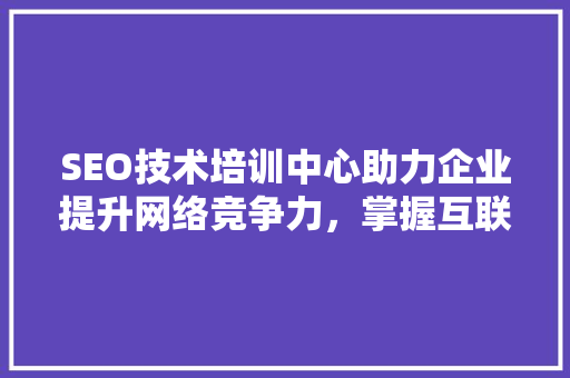 SEO技术培训中心助力企业提升网络竞争力，掌握互联网营销新趋势