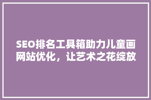 SEO排名工具箱助力儿童画网站优化，让艺术之花绽放网络  第1张