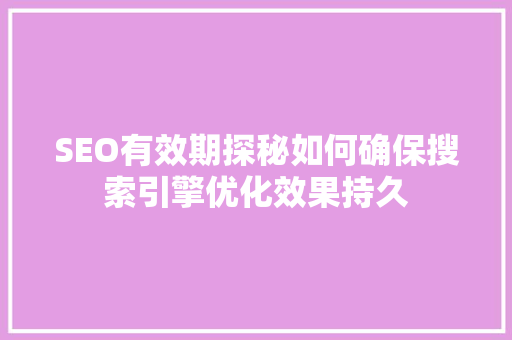 SEO有效期探秘如何确保搜索引擎优化效果持久