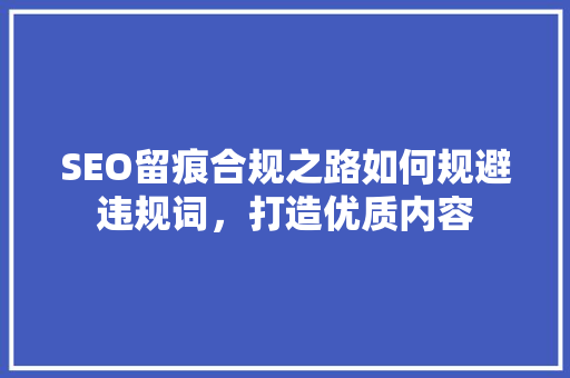 SEO留痕合规之路如何规避违规词，打造优质内容