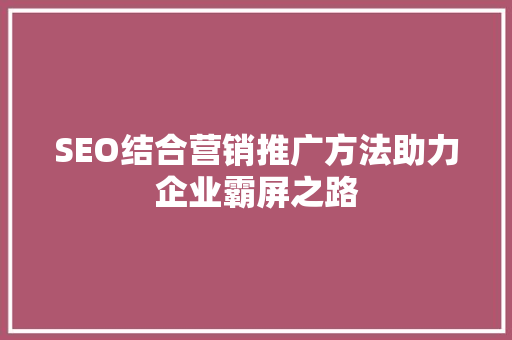 SEO结合营销推广方法助力企业霸屏之路