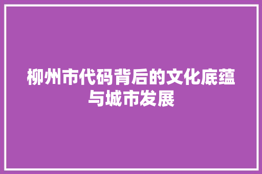 柳州市代码背后的文化底蕴与城市发展