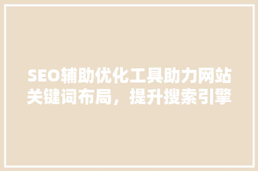 SEO辅助优化工具助力网站关键词布局，提升搜索引擎排名