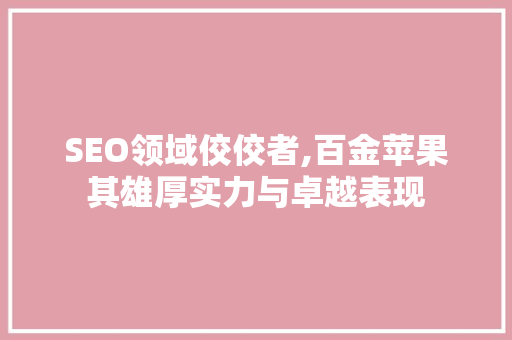 SEO领域佼佼者,百金苹果其雄厚实力与卓越表现