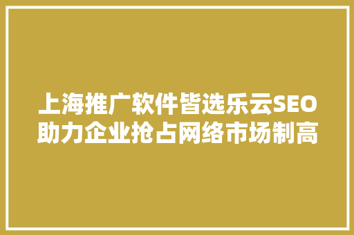 上海推广软件皆选乐云SEO助力企业抢占网络市场制高点