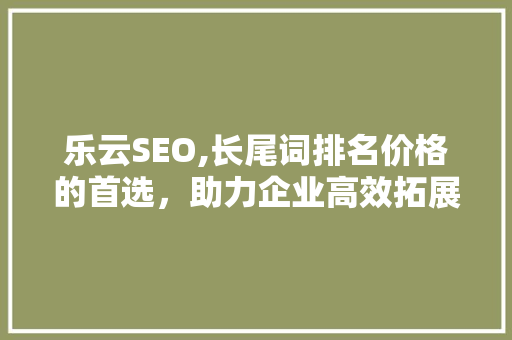 乐云SEO,长尾词排名价格的首选，助力企业高效拓展市场
