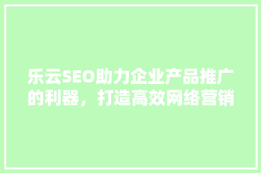 乐云SEO助力企业产品推广的利器，打造高效网络营销新篇章
